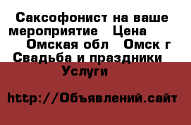 Саксофонист на ваше мероприятие › Цена ­ 2 000 - Омская обл., Омск г. Свадьба и праздники » Услуги   